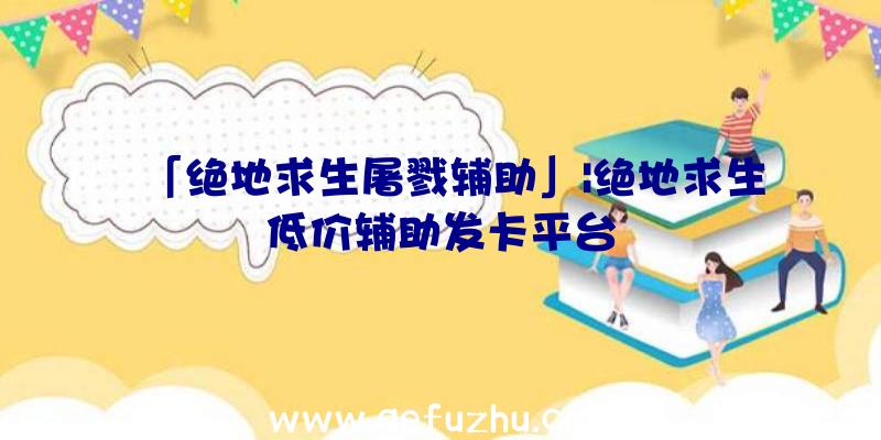 「绝地求生屠戮辅助」|绝地求生低价辅助发卡平台